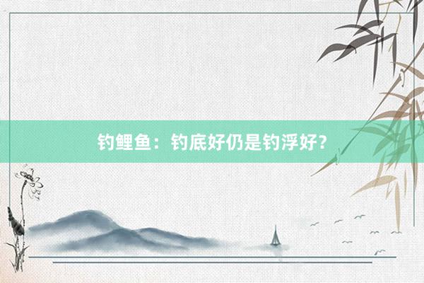 钓鲤鱼：钓底好仍是钓浮好？