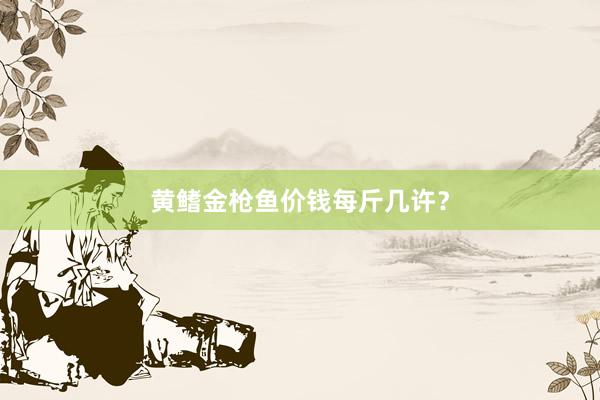 黄鳍金枪鱼价钱每斤几许？