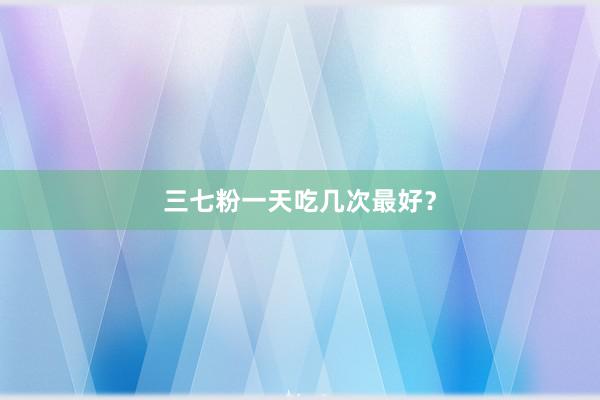 三七粉一天吃几次最好？