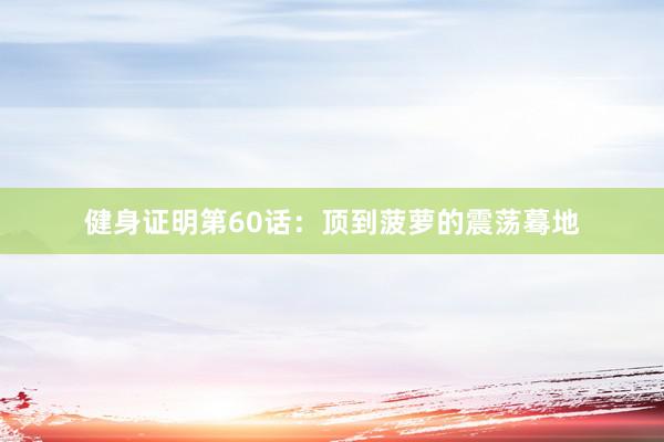 健身证明第60话：顶到菠萝的震荡蓦地